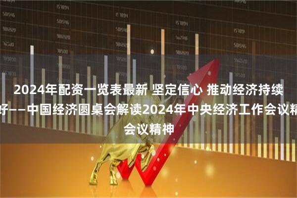 2024年配资一览表最新 坚定信心 推动经济持续向好——中国经济圆桌会解读2024年中央经济工作会议精神