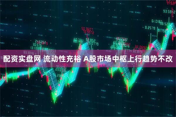 配资实盘网 流动性充裕 A股市场中枢上行趋势不改