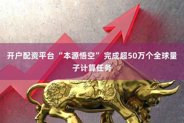 开户配资平台 “本源悟空” 完成超50万个全球量子计算任务