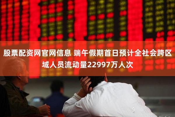 股票配资网官网信息 端午假期首日预计全社会跨区域人员流动量22997万人次