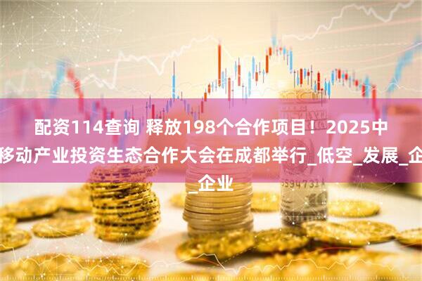 配资114查询 释放198个合作项目！2025中国移动产业投资生态合作大会在成都举行_低空_发展_企业