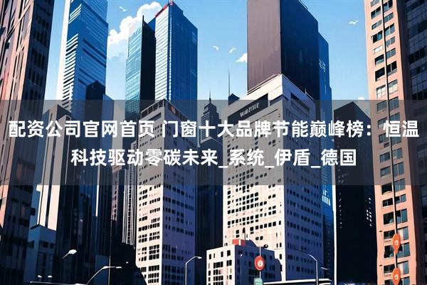 配资公司官网首页 门窗十大品牌节能巅峰榜：恒温科技驱动零碳未来_系统_伊盾_德国