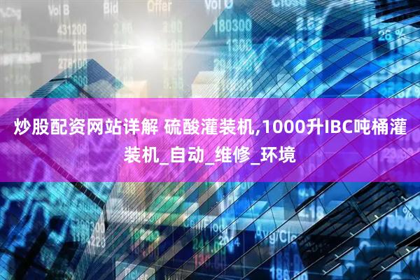 炒股配资网站详解 硫酸灌装机,1000升IBC吨桶灌装机_自动_维修_环境