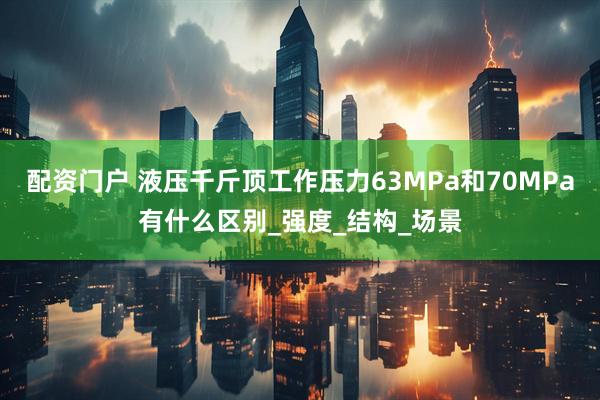 配资门户 液压千斤顶工作压力63MPa和70MPa有什么区别_强度_结构_场景