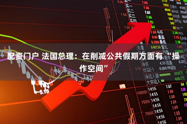 配资门户 法国总理：在削减公共假期方面有 “操作空间”