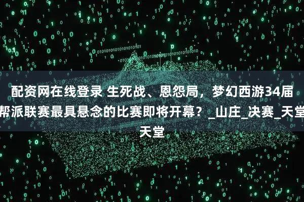 配资网在线登录 生死战、恩怨局，梦幻西游34届帮派联赛最具悬念的比赛即将开幕？_山庄_决赛_天堂