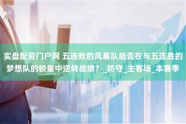 实盘配资门户网 五连败的风暴队能否在与五连胜的梦想队的较量中逆转战绩？_防守_主客场_本赛季