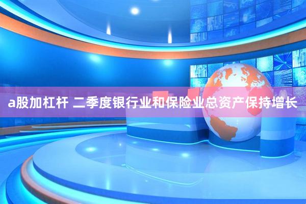 a股加杠杆 二季度银行业和保险业总资产保持增长