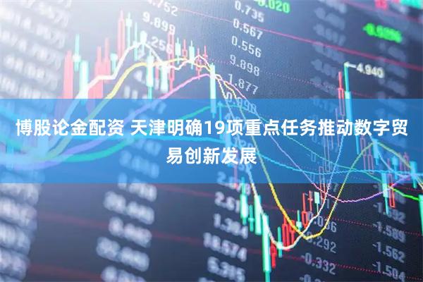 博股论金配资 天津明确19项重点任务推动数字贸易创新发展
