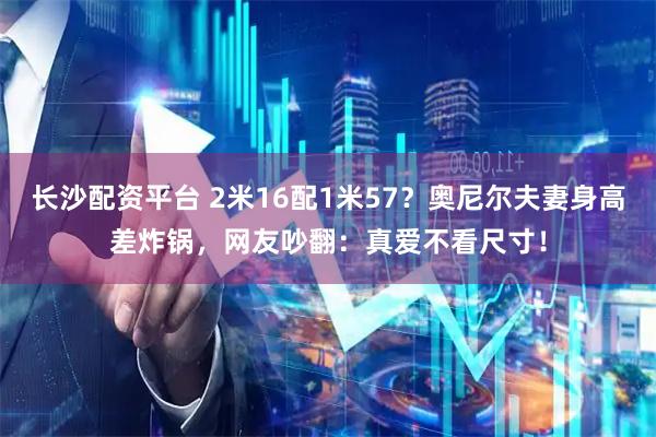 长沙配资平台 2米16配1米57？奥尼尔夫妻身高差炸锅，网友吵翻：真爱不看尺寸！