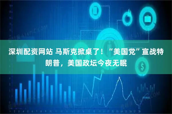 深圳配资网站 马斯克掀桌了！“美国党”宣战特朗普，美国政坛今夜无眠