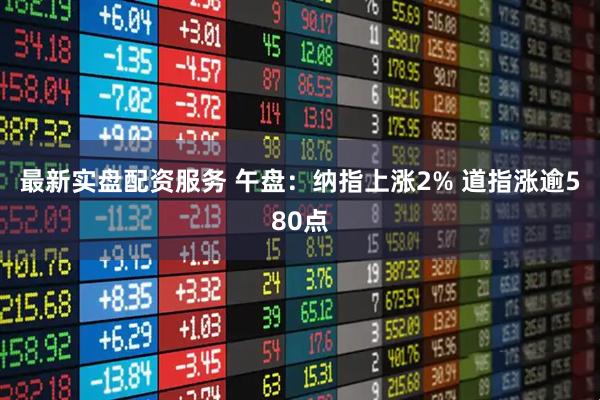 最新实盘配资服务 午盘：纳指上涨2% 道指涨逾580点