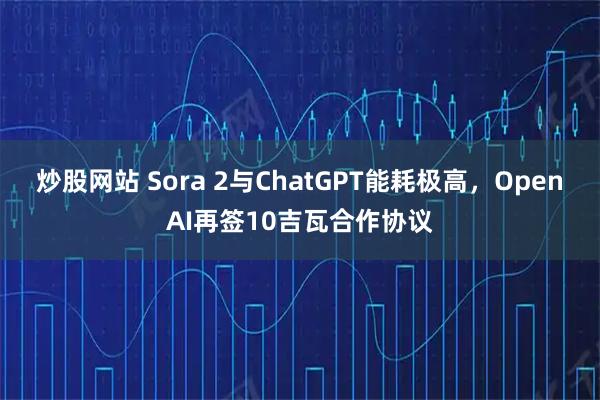 炒股网站 Sora 2与ChatGPT能耗极高，OpenAI再签10吉瓦合作协议
