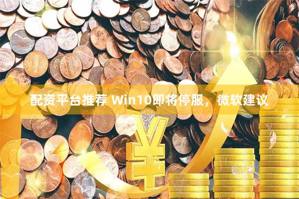 配资平台推荐 Win10即将停服，微软建议