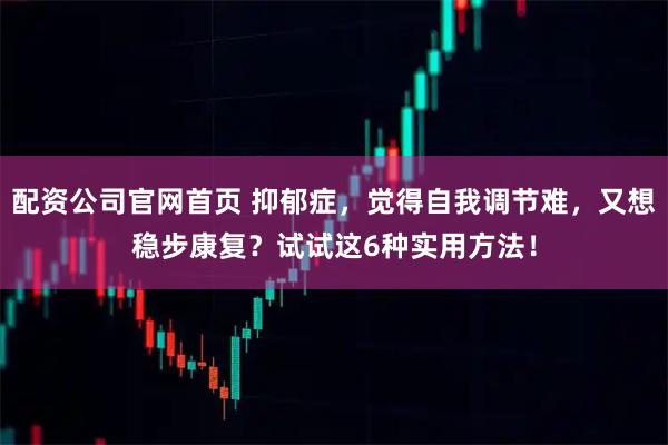 配资公司官网首页 抑郁症，觉得自我调节难，又想稳步康复？试试这6种实用方法！