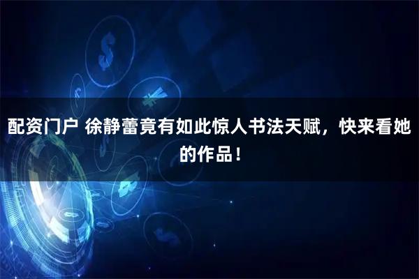 配资门户 徐静蕾竟有如此惊人书法天赋，快来看她的作品！