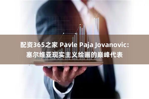 配资365之家 Pavle Paja Jovanovic：塞尔维亚现实主义绘画的巅峰代表