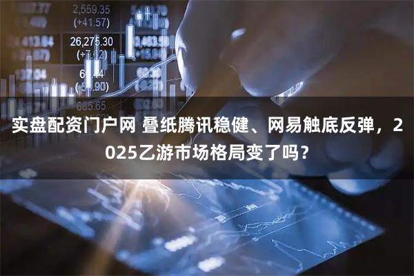 实盘配资门户网 叠纸腾讯稳健、网易触底反弹，2025乙游市场格局变了吗？