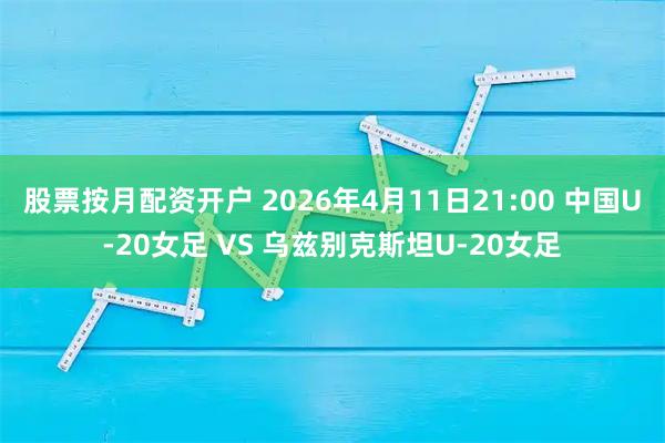 股票按月配资开户 2026年4月11日21:00 中国U-20女足 VS 乌兹别克斯坦U-20女足